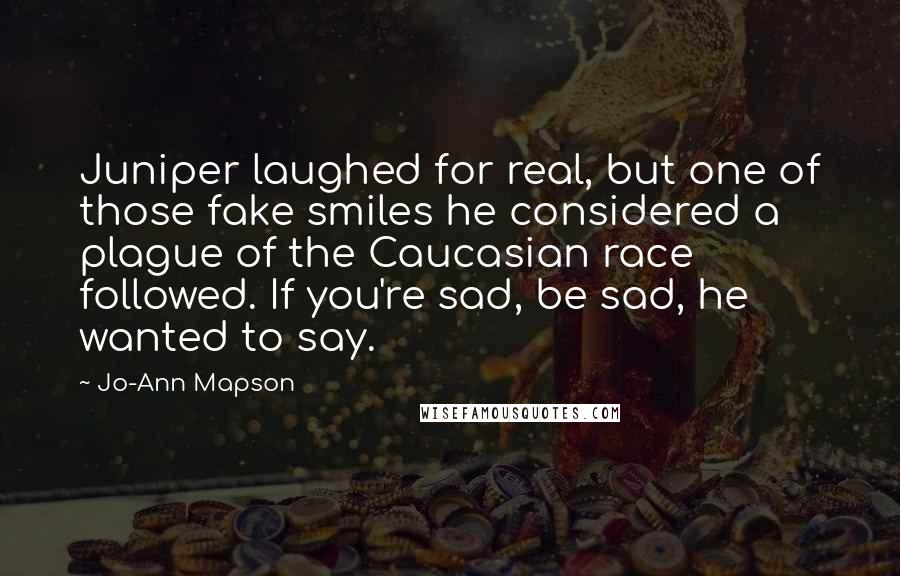 Jo-Ann Mapson Quotes: Juniper laughed for real, but one of those fake smiles he considered a plague of the Caucasian race followed. If you're sad, be sad, he wanted to say.