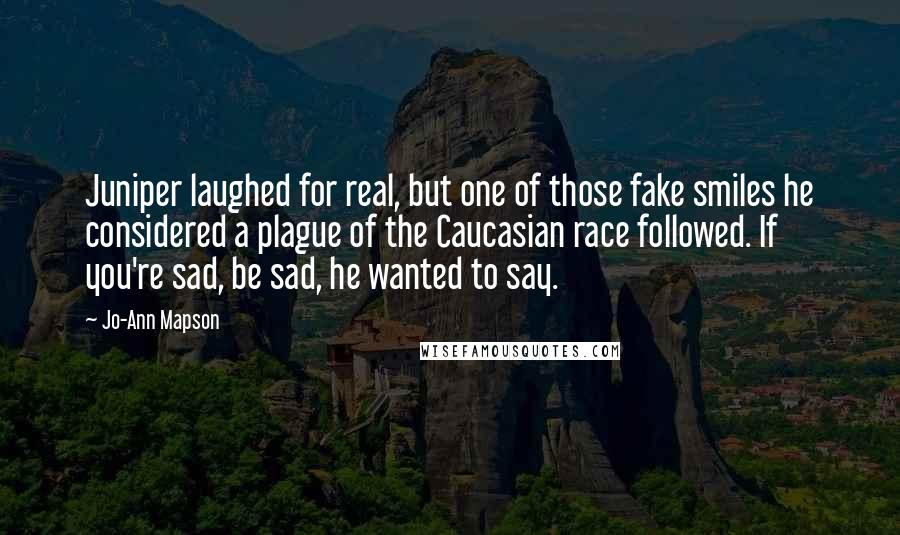 Jo-Ann Mapson Quotes: Juniper laughed for real, but one of those fake smiles he considered a plague of the Caucasian race followed. If you're sad, be sad, he wanted to say.