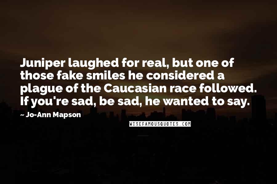 Jo-Ann Mapson Quotes: Juniper laughed for real, but one of those fake smiles he considered a plague of the Caucasian race followed. If you're sad, be sad, he wanted to say.