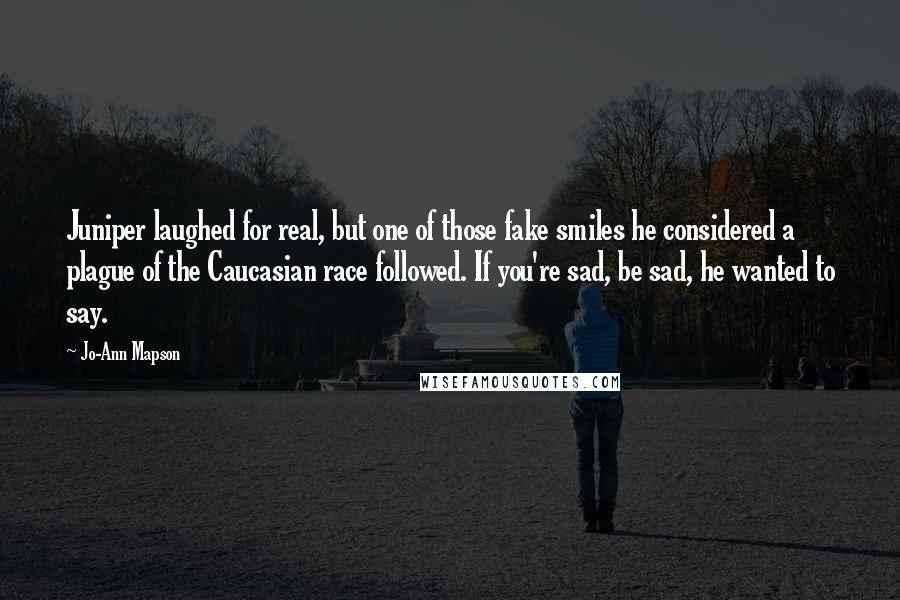 Jo-Ann Mapson Quotes: Juniper laughed for real, but one of those fake smiles he considered a plague of the Caucasian race followed. If you're sad, be sad, he wanted to say.