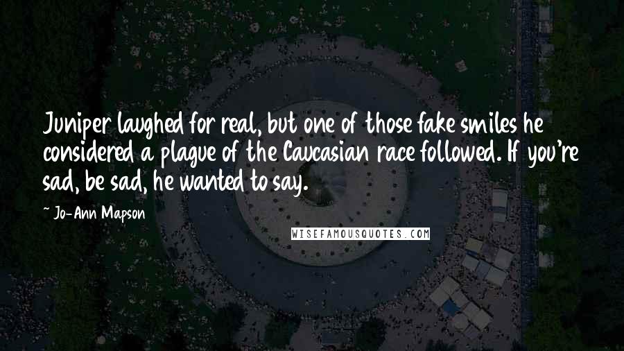 Jo-Ann Mapson Quotes: Juniper laughed for real, but one of those fake smiles he considered a plague of the Caucasian race followed. If you're sad, be sad, he wanted to say.