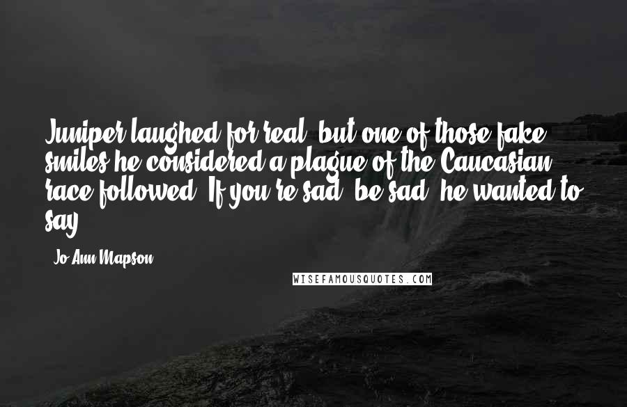 Jo-Ann Mapson Quotes: Juniper laughed for real, but one of those fake smiles he considered a plague of the Caucasian race followed. If you're sad, be sad, he wanted to say.