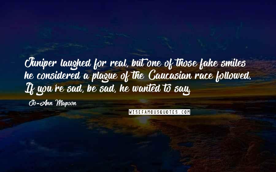 Jo-Ann Mapson Quotes: Juniper laughed for real, but one of those fake smiles he considered a plague of the Caucasian race followed. If you're sad, be sad, he wanted to say.