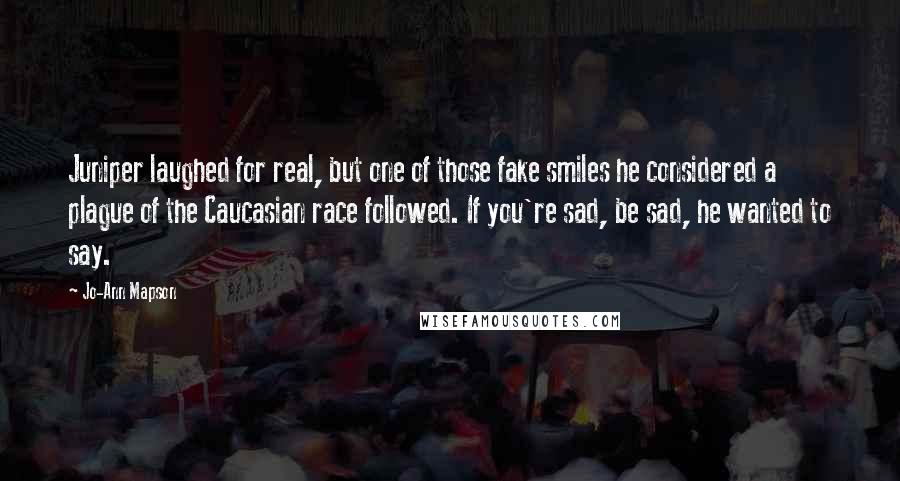 Jo-Ann Mapson Quotes: Juniper laughed for real, but one of those fake smiles he considered a plague of the Caucasian race followed. If you're sad, be sad, he wanted to say.