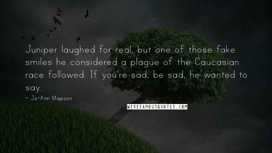 Jo-Ann Mapson Quotes: Juniper laughed for real, but one of those fake smiles he considered a plague of the Caucasian race followed. If you're sad, be sad, he wanted to say.