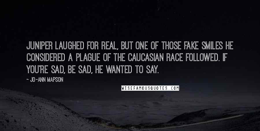 Jo-Ann Mapson Quotes: Juniper laughed for real, but one of those fake smiles he considered a plague of the Caucasian race followed. If you're sad, be sad, he wanted to say.