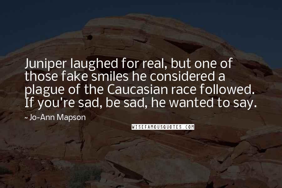 Jo-Ann Mapson Quotes: Juniper laughed for real, but one of those fake smiles he considered a plague of the Caucasian race followed. If you're sad, be sad, he wanted to say.