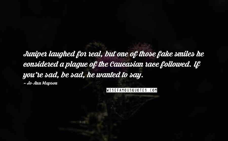 Jo-Ann Mapson Quotes: Juniper laughed for real, but one of those fake smiles he considered a plague of the Caucasian race followed. If you're sad, be sad, he wanted to say.