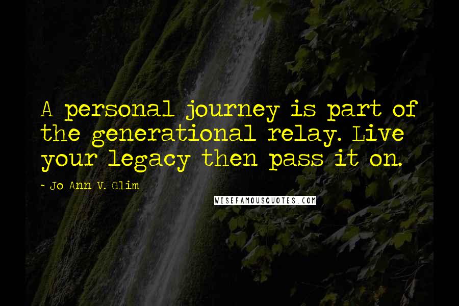 Jo Ann V. Glim Quotes: A personal journey is part of the generational relay. Live your legacy then pass it on.