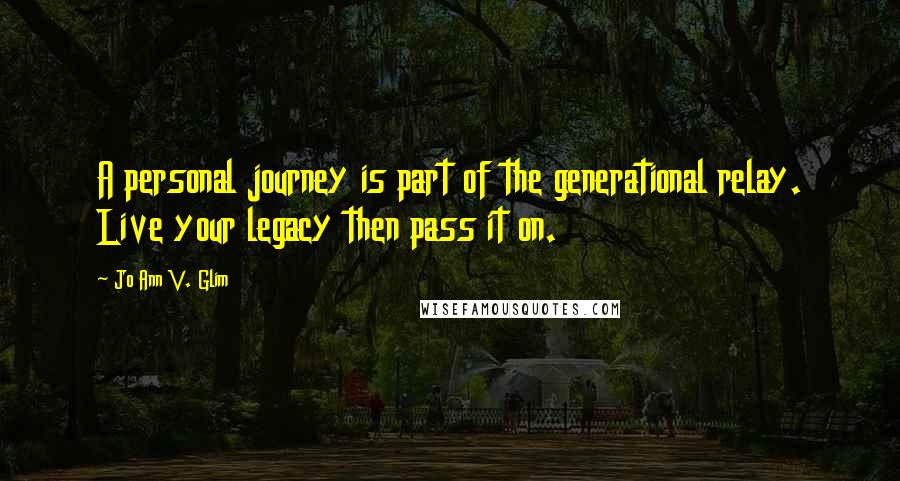 Jo Ann V. Glim Quotes: A personal journey is part of the generational relay. Live your legacy then pass it on.