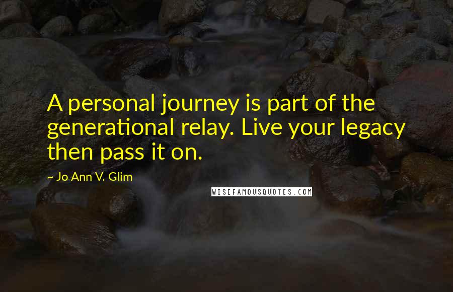 Jo Ann V. Glim Quotes: A personal journey is part of the generational relay. Live your legacy then pass it on.