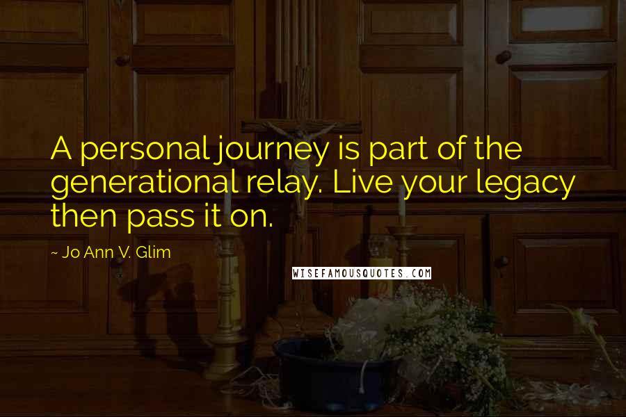 Jo Ann V. Glim Quotes: A personal journey is part of the generational relay. Live your legacy then pass it on.