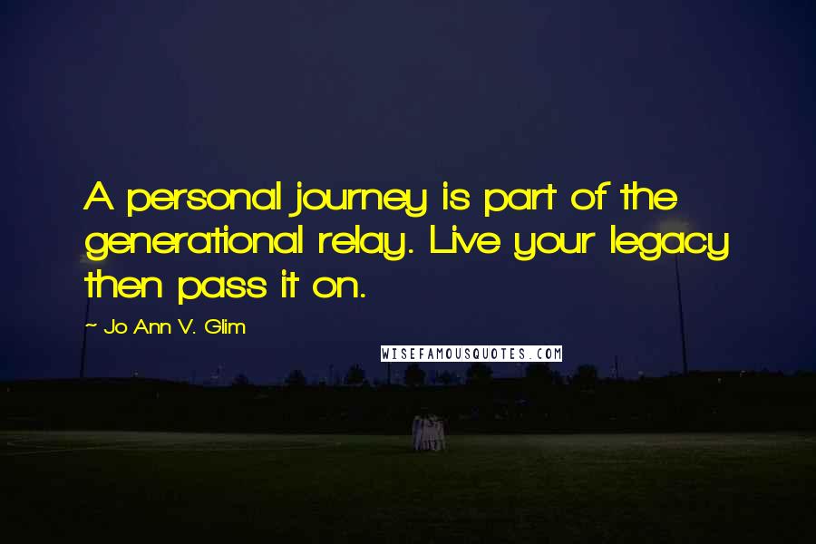 Jo Ann V. Glim Quotes: A personal journey is part of the generational relay. Live your legacy then pass it on.