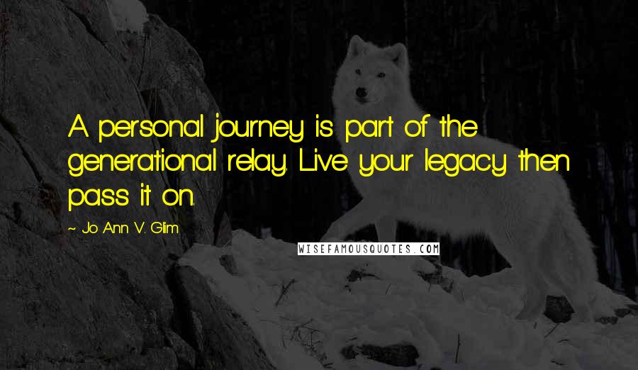 Jo Ann V. Glim Quotes: A personal journey is part of the generational relay. Live your legacy then pass it on.