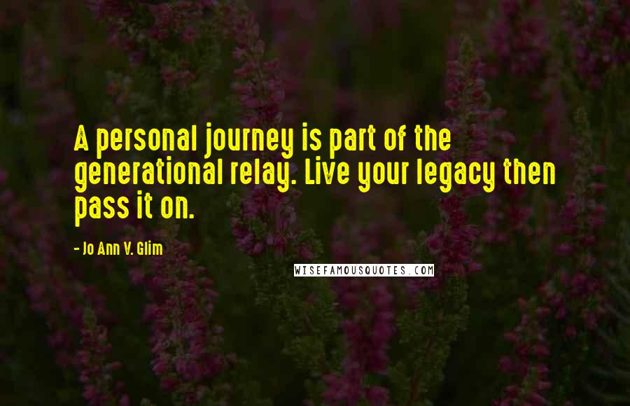 Jo Ann V. Glim Quotes: A personal journey is part of the generational relay. Live your legacy then pass it on.