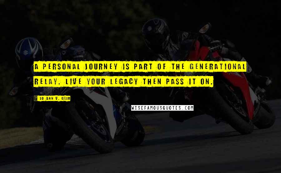 Jo Ann V. Glim Quotes: A personal journey is part of the generational relay. Live your legacy then pass it on.