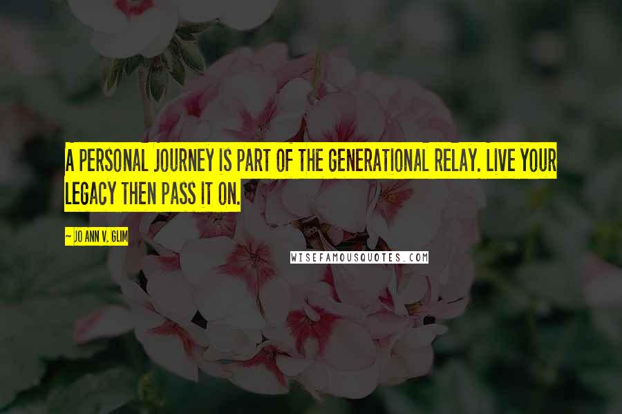 Jo Ann V. Glim Quotes: A personal journey is part of the generational relay. Live your legacy then pass it on.