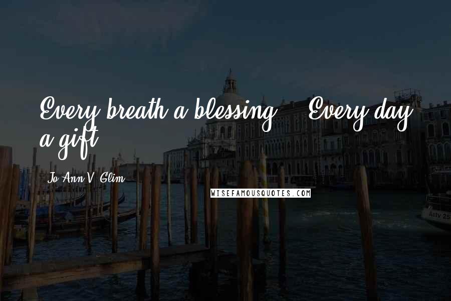 Jo Ann V. Glim Quotes: Every breath a blessing... Every day a gift!