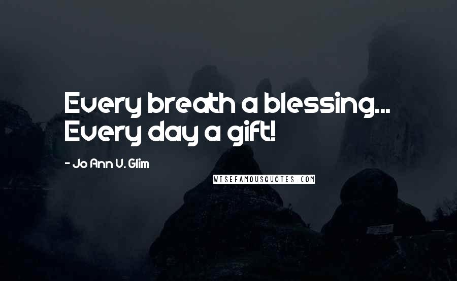 Jo Ann V. Glim Quotes: Every breath a blessing... Every day a gift!