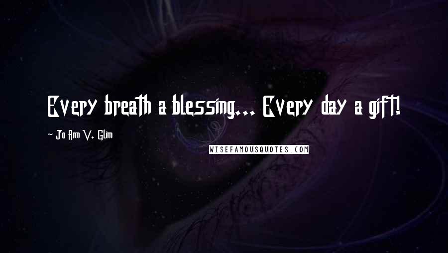 Jo Ann V. Glim Quotes: Every breath a blessing... Every day a gift!