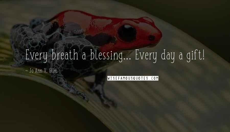 Jo Ann V. Glim Quotes: Every breath a blessing... Every day a gift!