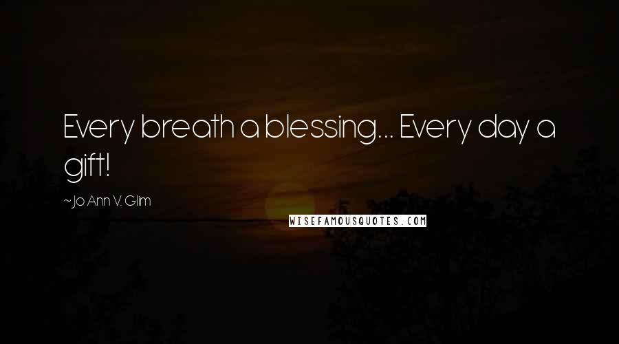 Jo Ann V. Glim Quotes: Every breath a blessing... Every day a gift!