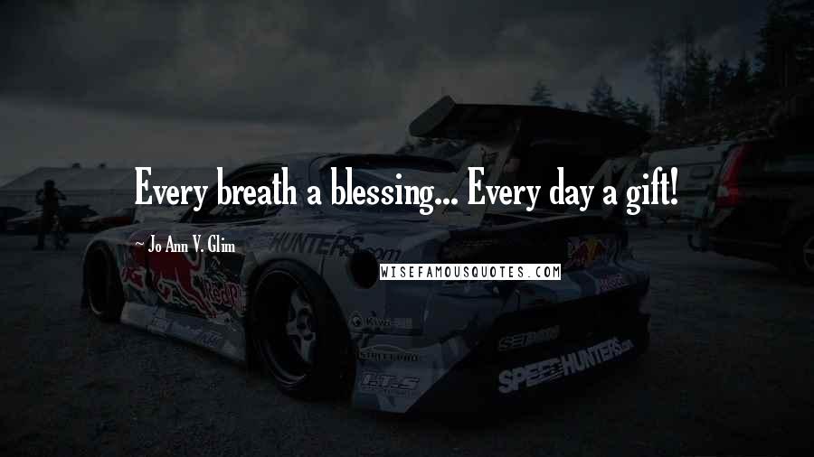 Jo Ann V. Glim Quotes: Every breath a blessing... Every day a gift!