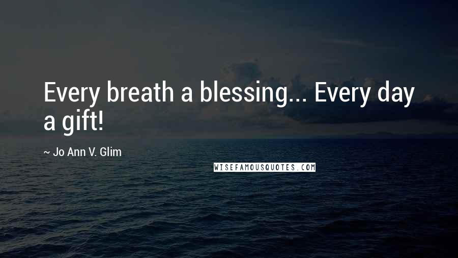 Jo Ann V. Glim Quotes: Every breath a blessing... Every day a gift!