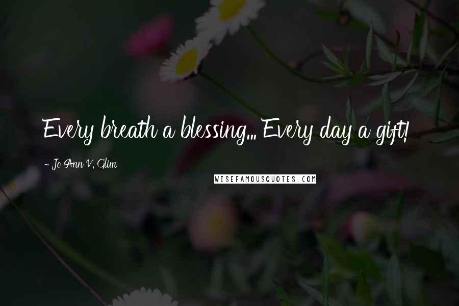 Jo Ann V. Glim Quotes: Every breath a blessing... Every day a gift!