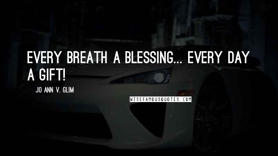 Jo Ann V. Glim Quotes: Every breath a blessing... Every day a gift!