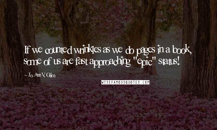 Jo Ann V. Glim Quotes: If we counted wrinkles as we do pages in a book, some of us are fast approaching "epic" status!
