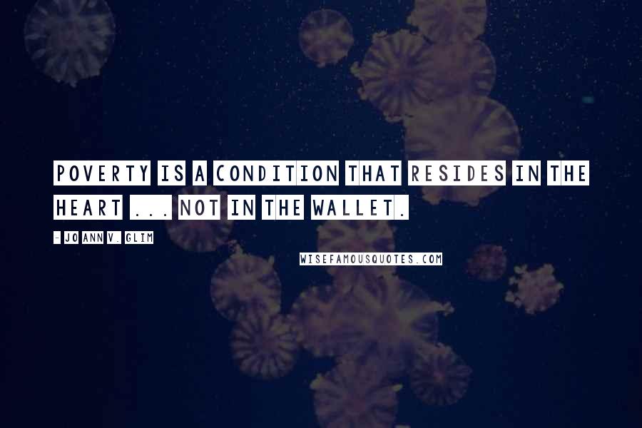 Jo Ann V. Glim Quotes: Poverty is a condition that resides in the heart ... not in the wallet.