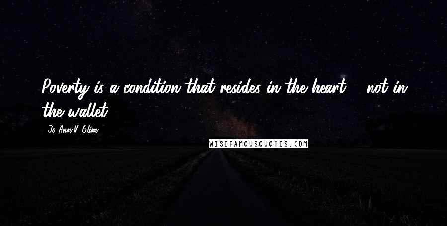 Jo Ann V. Glim Quotes: Poverty is a condition that resides in the heart ... not in the wallet.