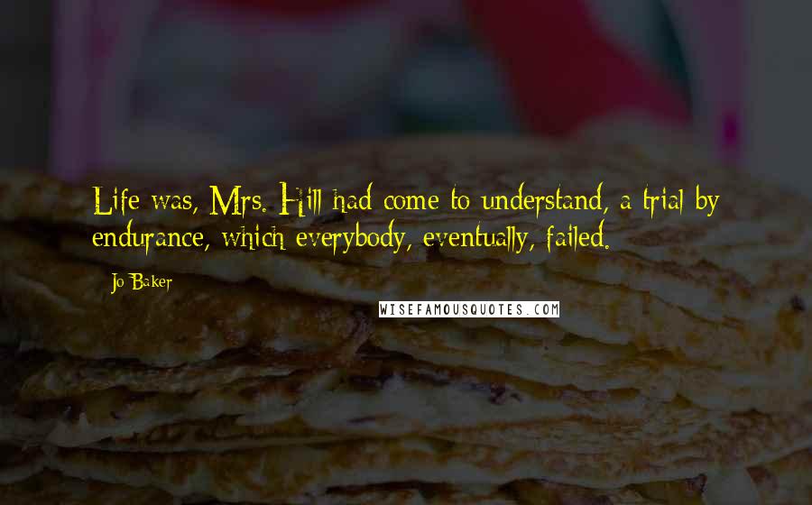 Jo Baker Quotes: Life was, Mrs. Hill had come to understand, a trial by endurance, which everybody, eventually, failed.