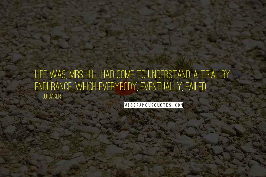 Jo Baker Quotes: Life was, Mrs. Hill had come to understand, a trial by endurance, which everybody, eventually, failed.