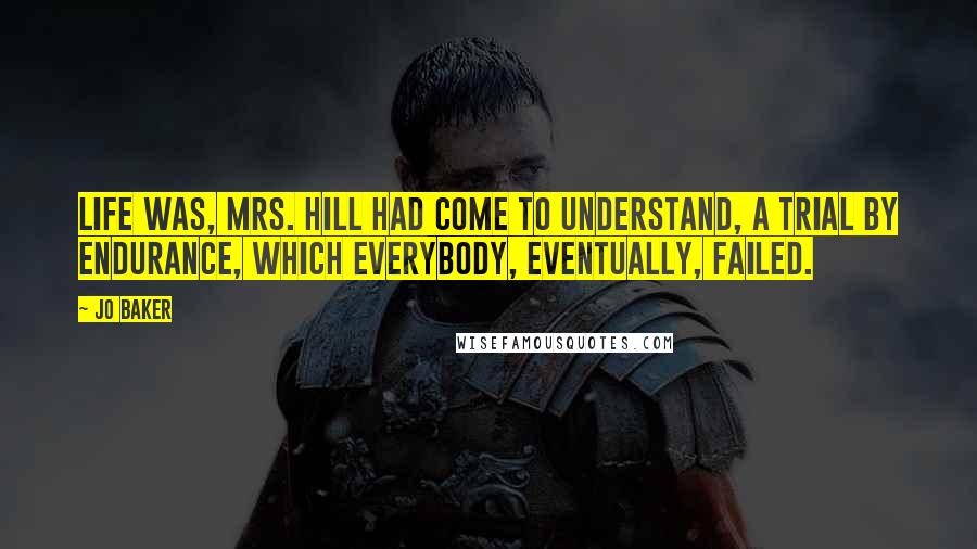 Jo Baker Quotes: Life was, Mrs. Hill had come to understand, a trial by endurance, which everybody, eventually, failed.