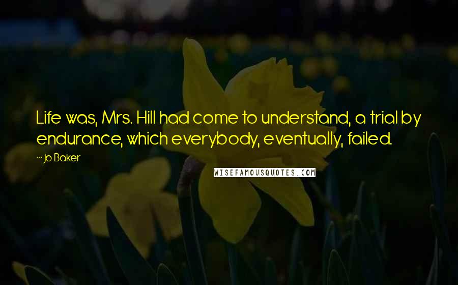 Jo Baker Quotes: Life was, Mrs. Hill had come to understand, a trial by endurance, which everybody, eventually, failed.