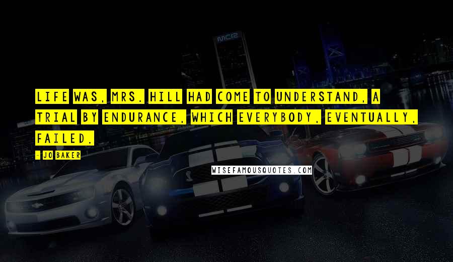 Jo Baker Quotes: Life was, Mrs. Hill had come to understand, a trial by endurance, which everybody, eventually, failed.