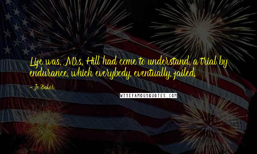 Jo Baker Quotes: Life was, Mrs. Hill had come to understand, a trial by endurance, which everybody, eventually, failed.