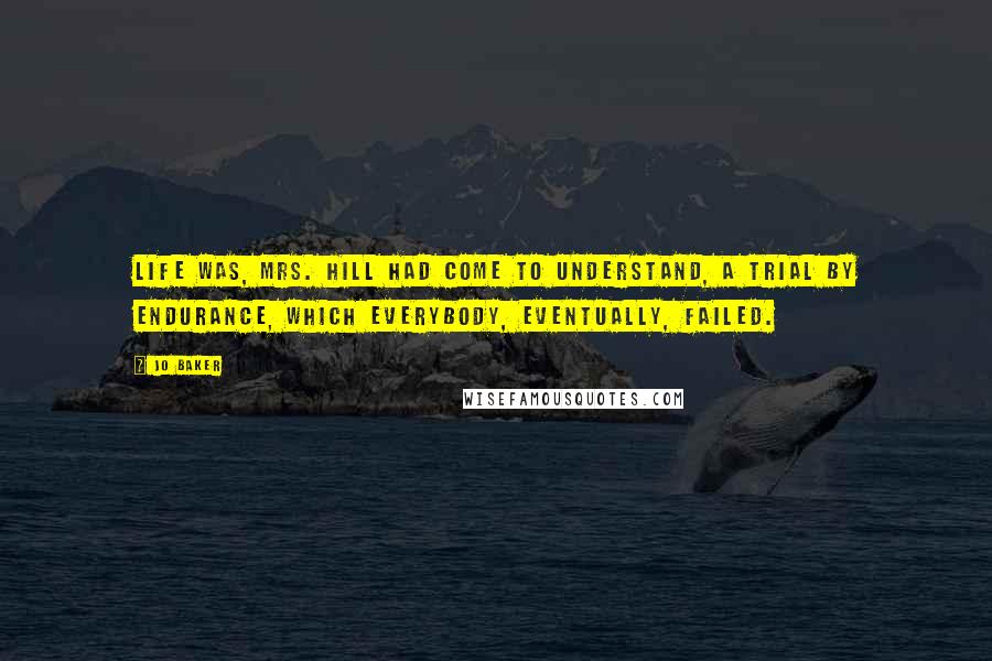 Jo Baker Quotes: Life was, Mrs. Hill had come to understand, a trial by endurance, which everybody, eventually, failed.