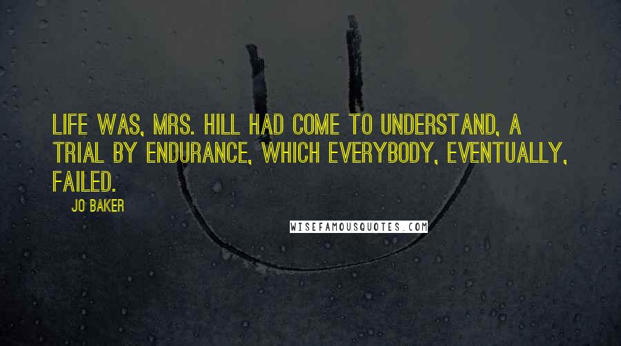 Jo Baker Quotes: Life was, Mrs. Hill had come to understand, a trial by endurance, which everybody, eventually, failed.