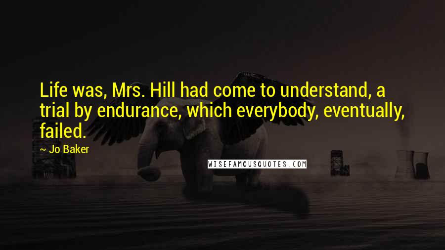 Jo Baker Quotes: Life was, Mrs. Hill had come to understand, a trial by endurance, which everybody, eventually, failed.