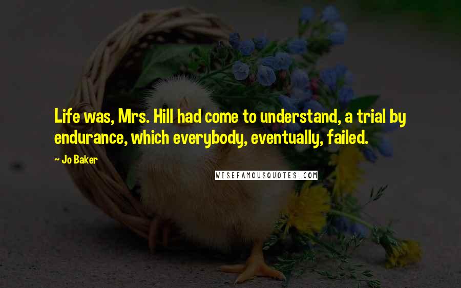 Jo Baker Quotes: Life was, Mrs. Hill had come to understand, a trial by endurance, which everybody, eventually, failed.