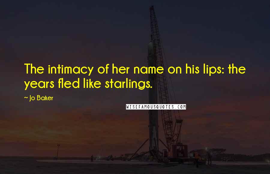 Jo Baker Quotes: The intimacy of her name on his lips: the years fled like starlings.