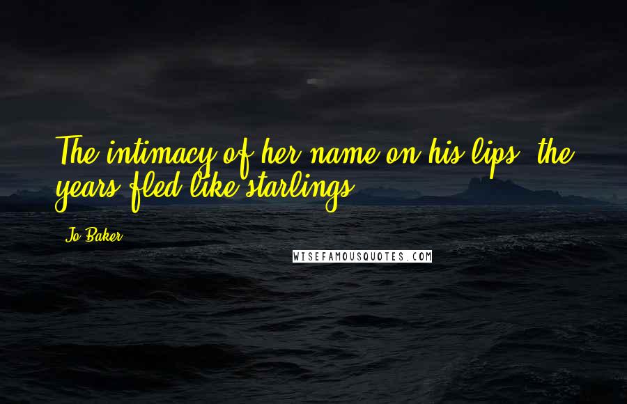 Jo Baker Quotes: The intimacy of her name on his lips: the years fled like starlings.