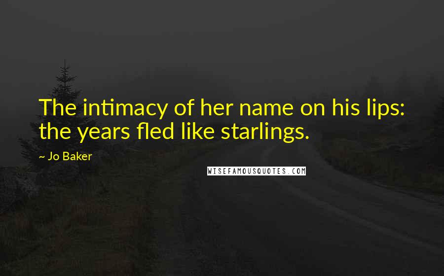 Jo Baker Quotes: The intimacy of her name on his lips: the years fled like starlings.