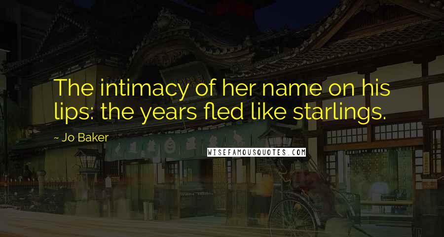 Jo Baker Quotes: The intimacy of her name on his lips: the years fled like starlings.