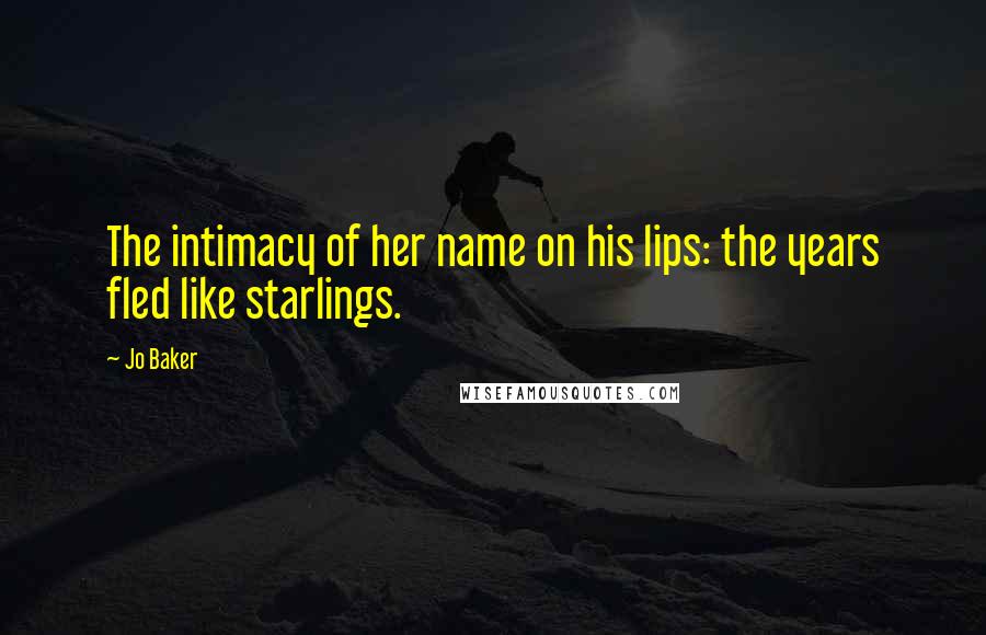 Jo Baker Quotes: The intimacy of her name on his lips: the years fled like starlings.