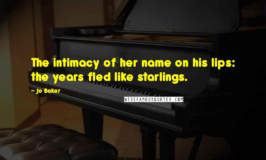 Jo Baker Quotes: The intimacy of her name on his lips: the years fled like starlings.