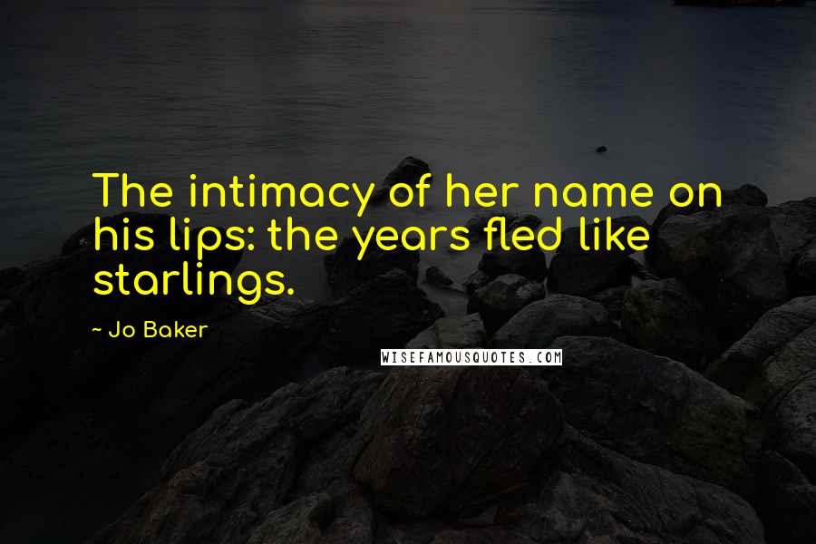 Jo Baker Quotes: The intimacy of her name on his lips: the years fled like starlings.